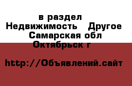  в раздел : Недвижимость » Другое . Самарская обл.,Октябрьск г.